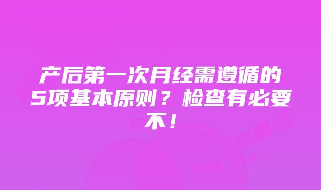 产后第一次月经需遵循的5项基本原则？检查有必要不！