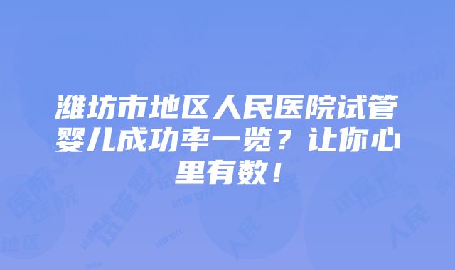 潍坊市地区人民医院试管婴儿成功率一览？让你心里有数！