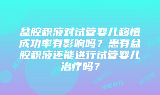 盆腔积液对试管婴儿移植成功率有影响吗？患有盆腔积液还能进行试管婴儿治疗吗？