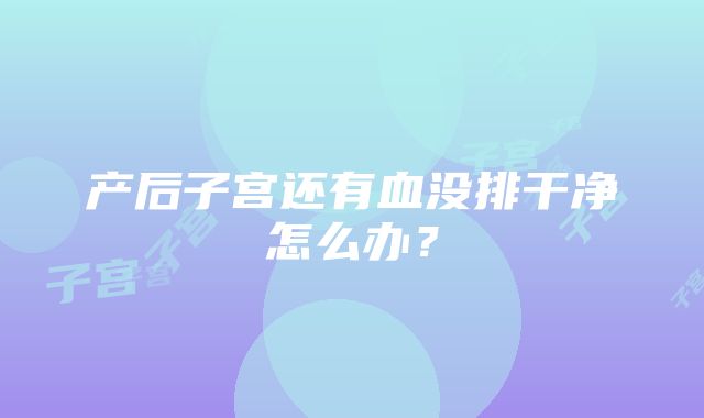 产后子宫还有血没排干净怎么办？