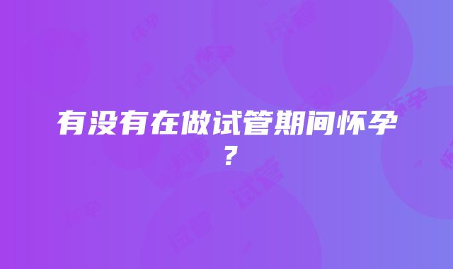 有没有在做试管期间怀孕？