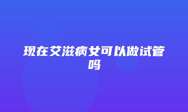 现在艾滋病女可以做试管吗