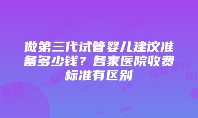 做第三代试管婴儿建议准备多少钱？各家医院收费标准有区别