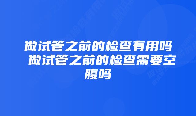 做试管之前的检查有用吗 做试管之前的检查需要空腹吗