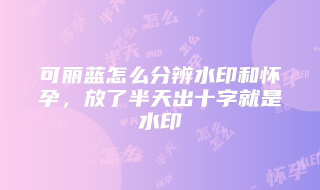 可丽蓝怎么分辨水印和怀孕，放了半天出十字就是水印