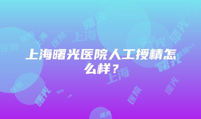 上海曙光医院人工授精怎么样？