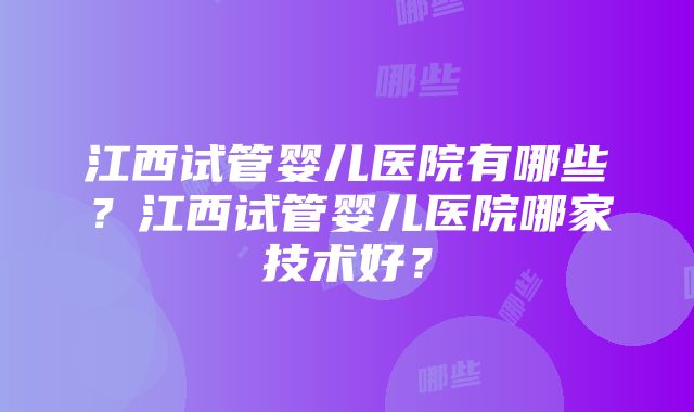 江西试管婴儿医院有哪些？江西试管婴儿医院哪家技术好？