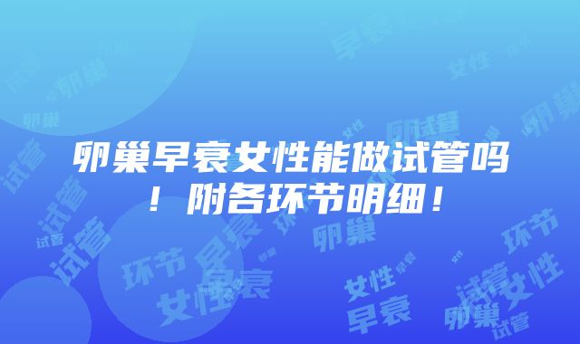 卵巢早衰女性能做试管吗！附各环节明细！