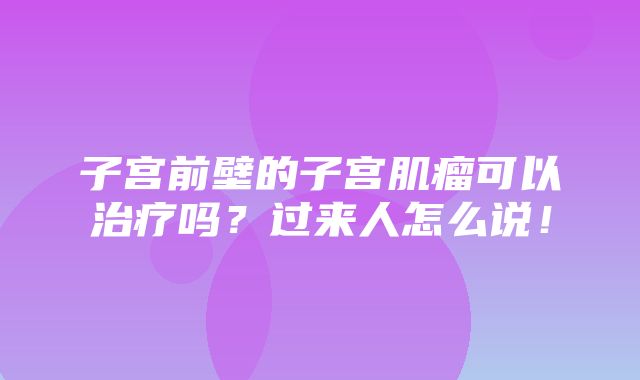 子宫前壁的子宫肌瘤可以治疗吗？过来人怎么说！