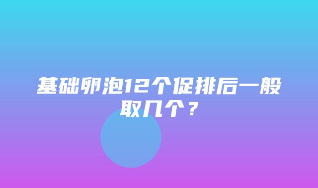 基础卵泡12个促排后一般取几个？