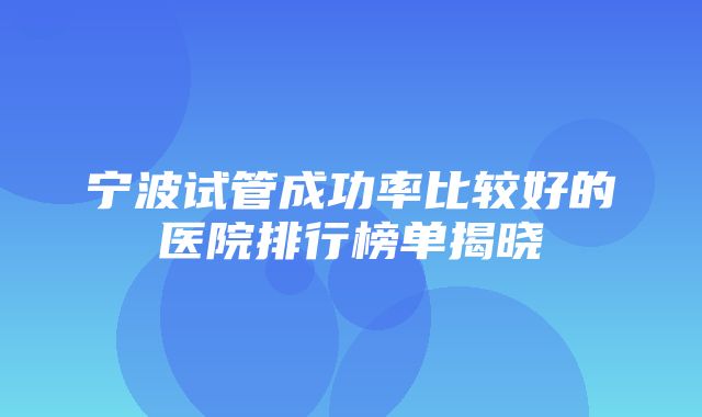 宁波试管成功率比较好的医院排行榜单揭晓