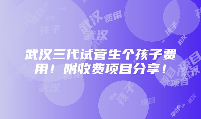 武汉三代试管生个孩子费用！附收费项目分享！