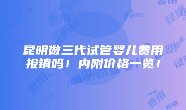 昆明做三代试管婴儿费用报销吗！内附价格一览！