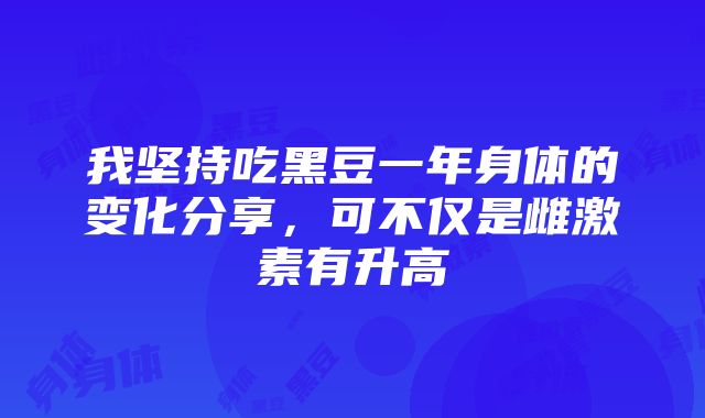 我坚持吃黑豆一年身体的变化分享，可不仅是雌激素有升高