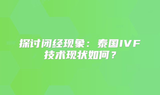 探讨闭经现象：泰国IVF技术现状如何？