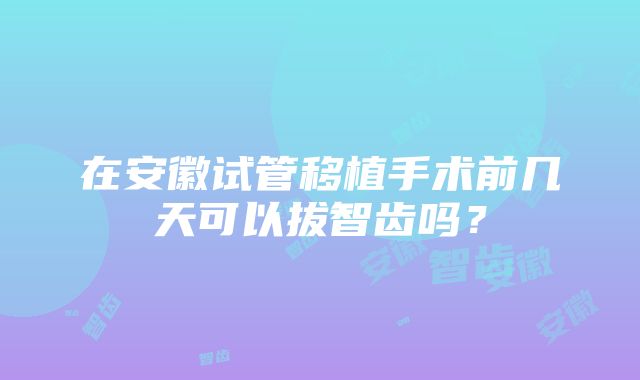 在安徽试管移植手术前几天可以拔智齿吗？