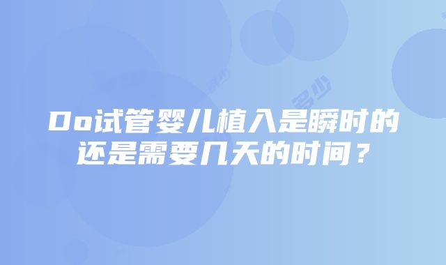 Do试管婴儿植入是瞬时的还是需要几天的时间？