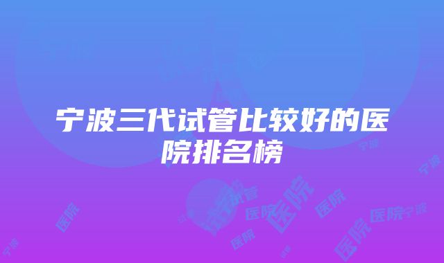 宁波三代试管比较好的医院排名榜