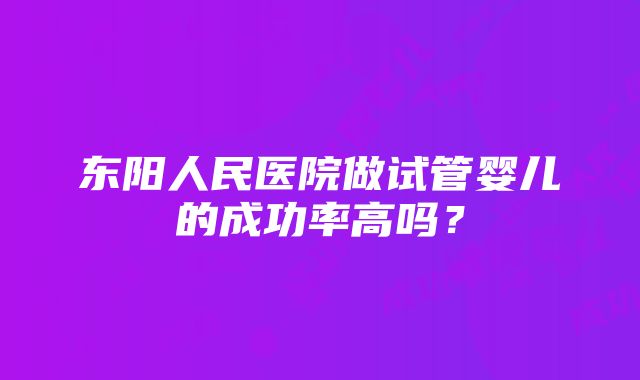 东阳人民医院做试管婴儿的成功率高吗？