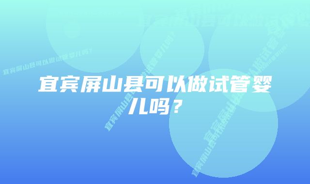 宜宾屏山县可以做试管婴儿吗？