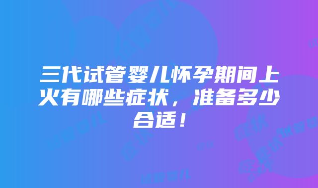 三代试管婴儿怀孕期间上火有哪些症状，准备多少合适！