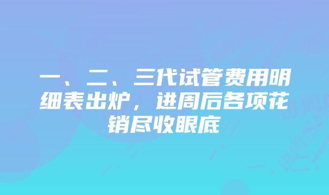 一、二、三代试管费用明细表出炉，进周后各项花销尽收眼底