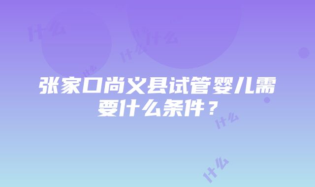 张家口尚义县试管婴儿需要什么条件？