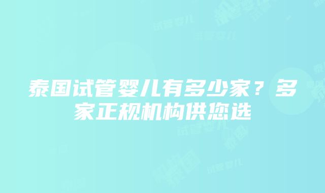 泰国试管婴儿有多少家？多家正规机构供您选