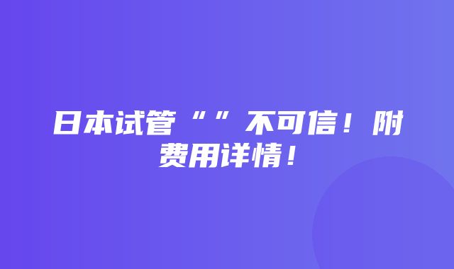 日本试管“”不可信！附费用详情！