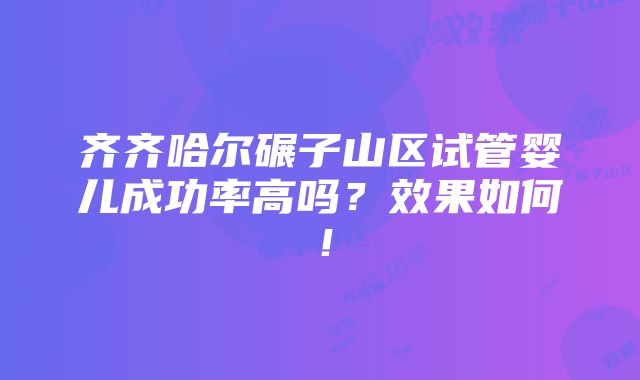 齐齐哈尔碾子山区试管婴儿成功率高吗？效果如何！