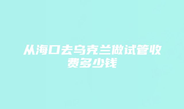 从海口去乌克兰做试管收费多少钱