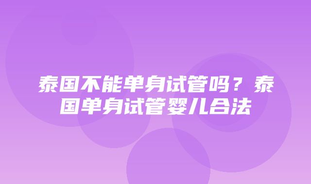 泰国不能单身试管吗？泰国单身试管婴儿合法