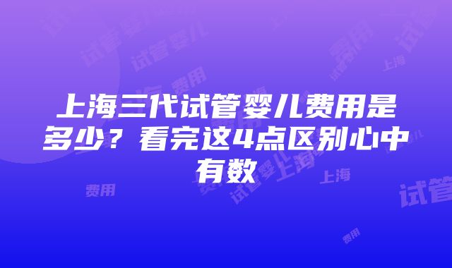 上海三代试管婴儿费用是多少？看完这4点区别心中有数