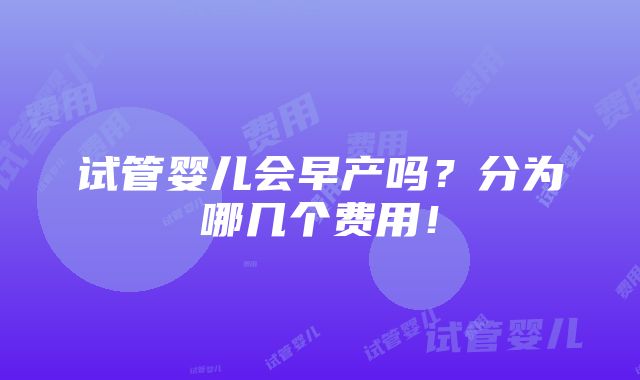 试管婴儿会早产吗？分为哪几个费用！