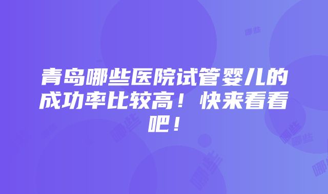 青岛哪些医院试管婴儿的成功率比较高！快来看看吧！