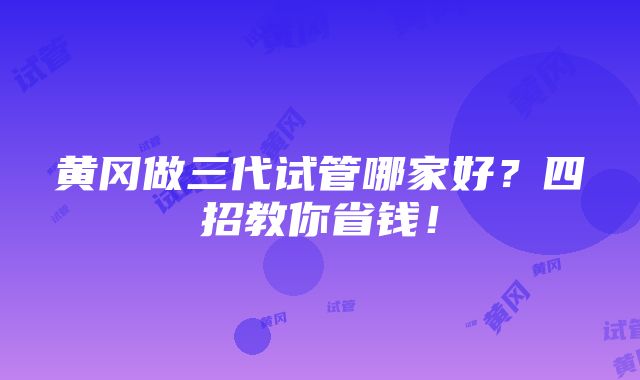 黄冈做三代试管哪家好？四招教你省钱！