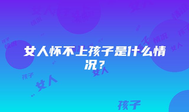 女人怀不上孩子是什么情况？