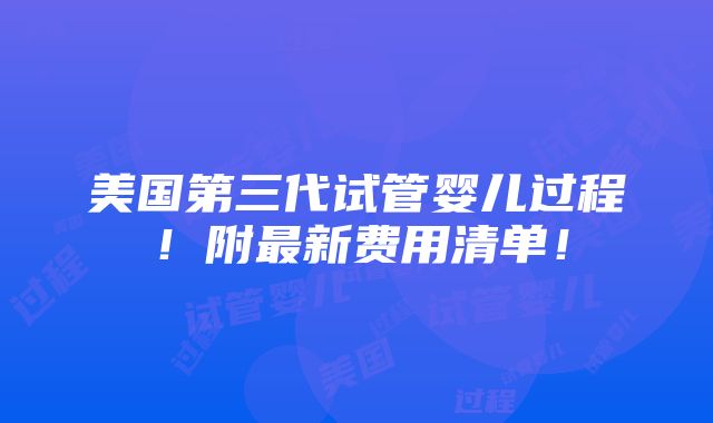 美国第三代试管婴儿过程！附最新费用清单！