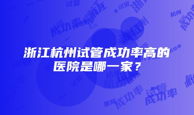 浙江杭州试管成功率高的医院是哪一家？