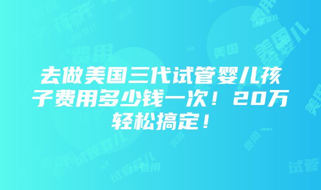 去做美国三代试管婴儿孩子费用多少钱一次！20万轻松搞定！