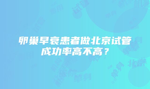 卵巢早衰患者做北京试管成功率高不高？