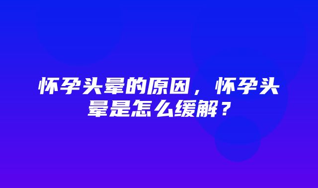 怀孕头晕的原因，怀孕头晕是怎么缓解？