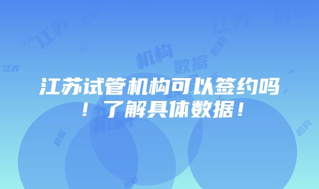 江苏试管机构可以签约吗！了解具体数据！