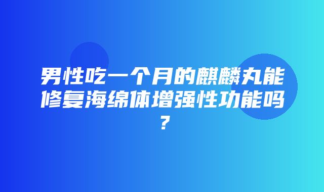 男性吃一个月的麒麟丸能修复海绵体增强性功能吗？