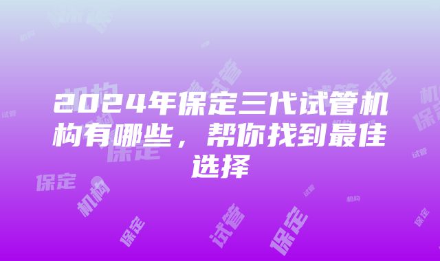 2024年保定三代试管机构有哪些，帮你找到最佳选择