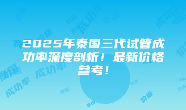 2025年泰国三代试管成功率深度剖析！最新价格参考！