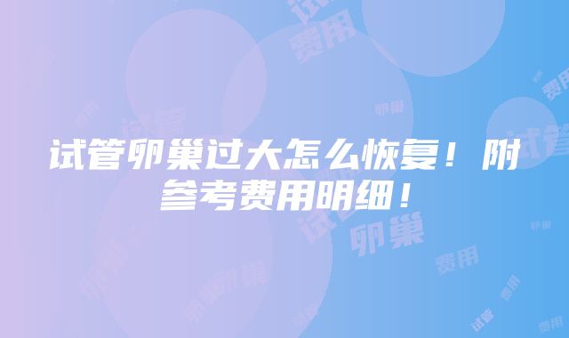 试管卵巢过大怎么恢复！附参考费用明细！