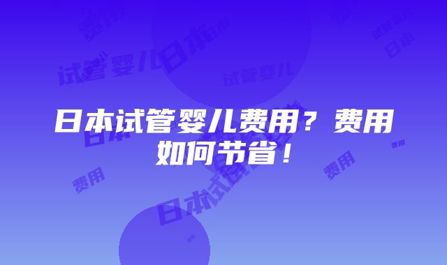 日本试管婴儿费用？费用如何节省！