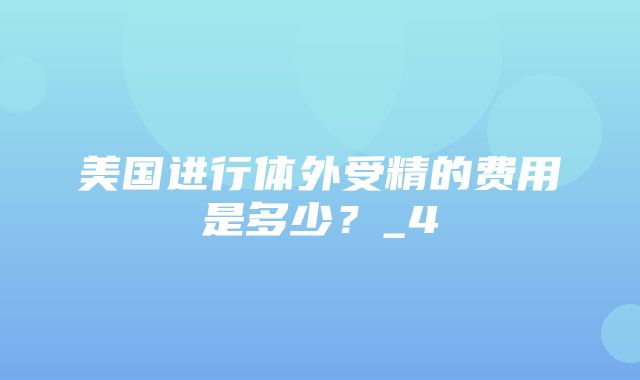 美国进行体外受精的费用是多少？_4