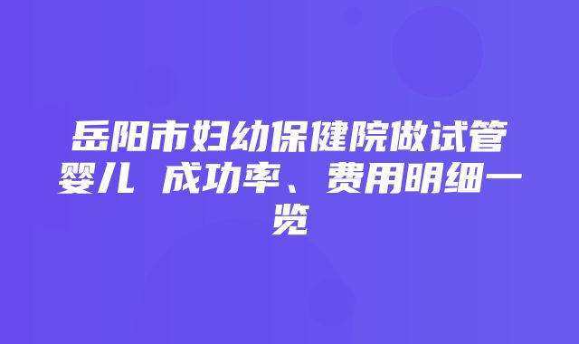 岳阳市妇幼保健院做试管婴儿 成功率、费用明细一览